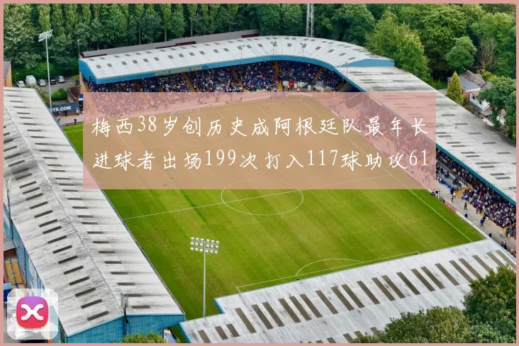梅西38岁创历史成阿根廷队最年长进球者出场199次打入117球助攻61次