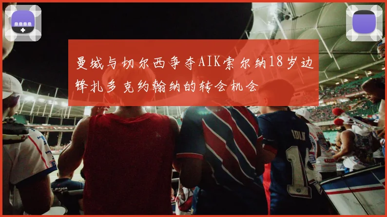 曼城与切尔西争夺AIK索尔纳18岁边锋扎多克约翰纳的转会机会