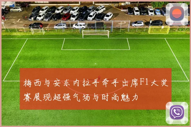梅西与安东内拉手牵手出席F1大奖赛展现超强气场与时尚魅力