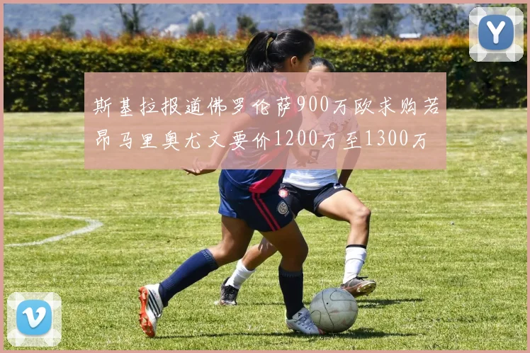 斯基拉报道佛罗伦萨900万欧求购若昂马里奥尤文要价1200万至1300万