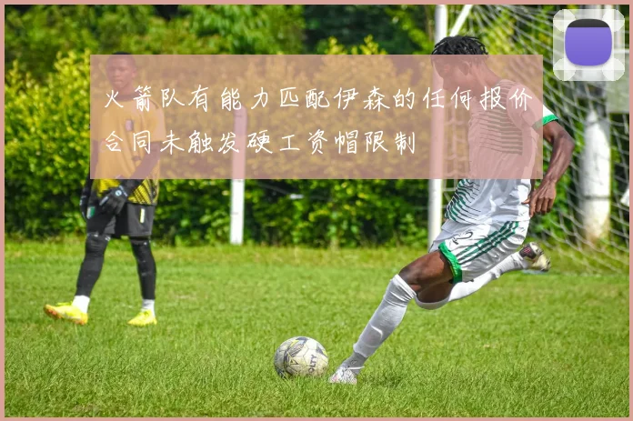 火箭队有能力匹配伊森的任何报价合同未触发硬工资帽限制