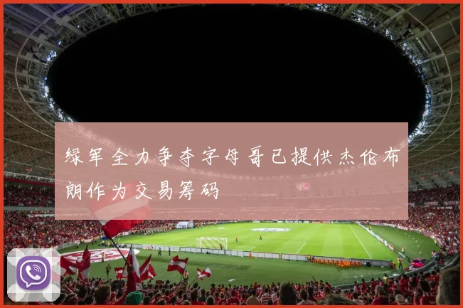 绿军全力争夺字母哥已提供杰伦布朗作为交易筹码