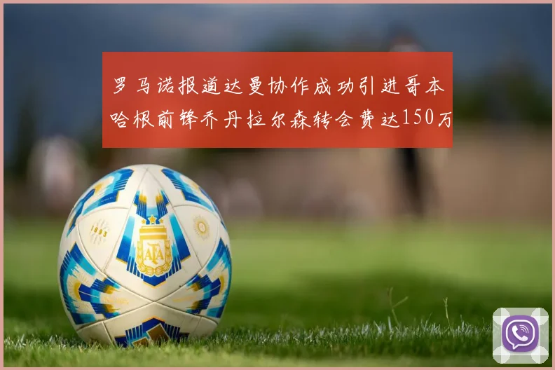 罗马诺报道达曼协作成功引进哥本哈根前锋乔丹拉尔森转会费达150万美元