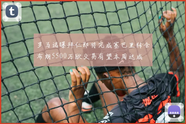 罗马诺曝拜仁即将完成塞巴里转会布朗5500万欧交易有望本周达成