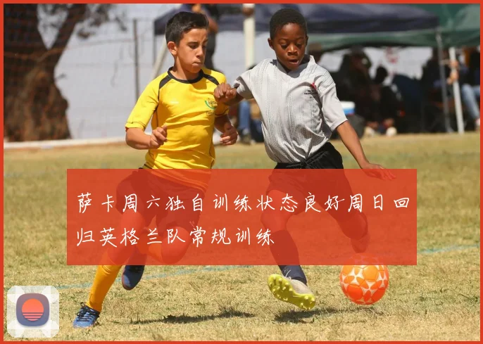 萨卡周六独自训练状态良好周日回归英格兰队常规训练