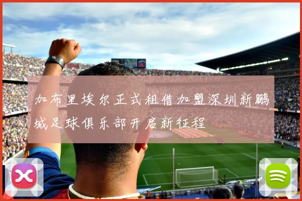 加布里埃尔正式租借加盟深圳新鹏城足球俱乐部开启新征程