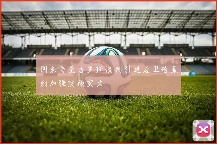 国米与圣吉罗斯谈判引进后卫哈莱利加强防线实力