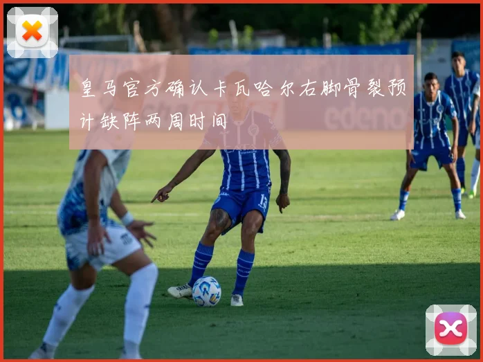 皇马官方确认卡瓦哈尔右脚骨裂预计缺阵两周时间