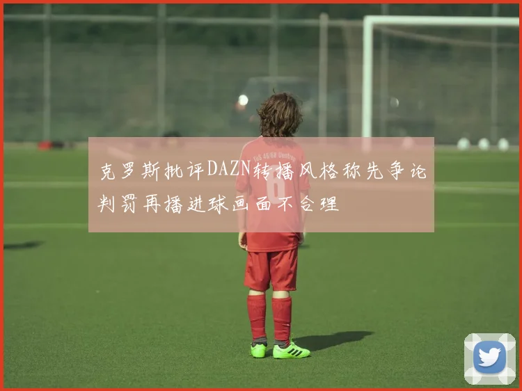 克罗斯批评DAZN转播风格称先争论判罚再播进球画面不合理