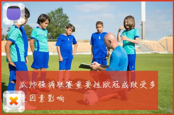 瓜帅强调联赛重要性欧冠成败受多重因素影响