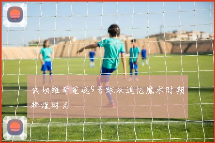 武切维奇重返9号球衣追忆魔术时期辉煌时光
