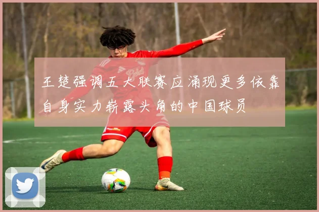 王楚强调五大联赛应涌现更多依靠自身实力崭露头角的中国球员