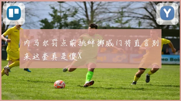 内马尔罚点前挑衅挪威门将直言别来这套真是傻X