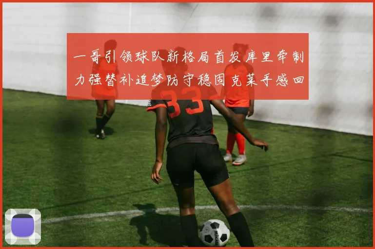 一哥引领球队新格局首发库里牵制力强替补追梦防守稳固克莱手感回暖助力胜利