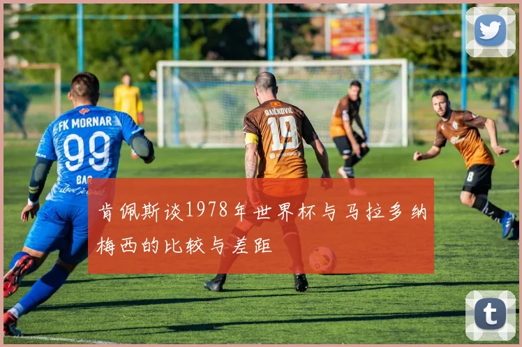 肯佩斯谈1978年世界杯与马拉多纳梅西的比较与差距