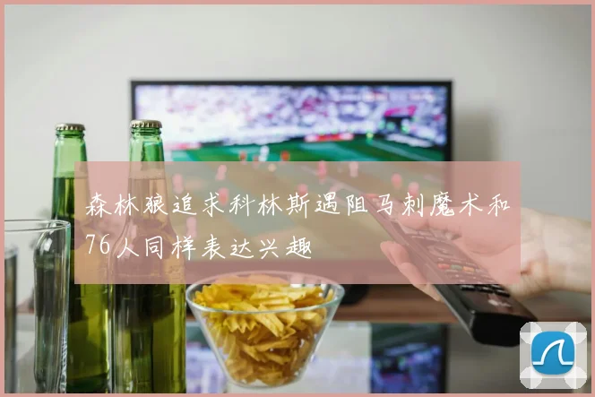森林狼追求科林斯遇阻马刺魔术和76人同样表达兴趣