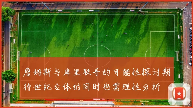 詹姆斯与库里联手的可能性探讨期待世纪合体的同时也需理性分析