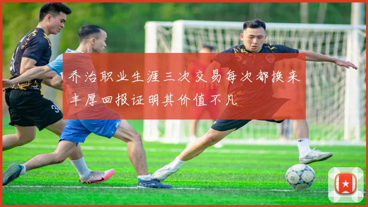 乔治职业生涯三次交易每次都换来丰厚回报证明其价值不凡