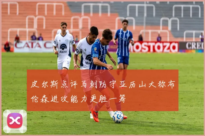 皮尔斯点评马刺防守亚历山大称布伦森进攻能力更胜一筹