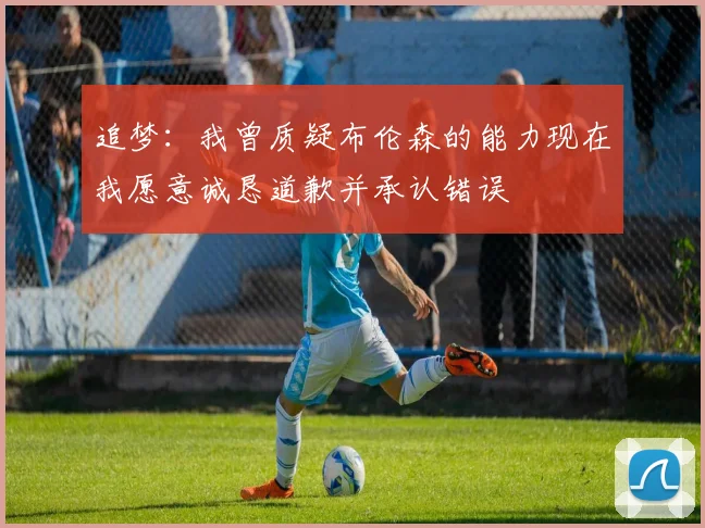 追梦：我曾质疑布伦森的能力现在我愿意诚恳道歉并承认错误