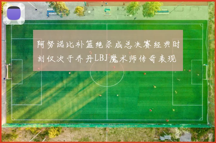 阿努诺比补篮绝杀成总决赛经典时刻仅次于乔丹LBJ魔术师传奇表现