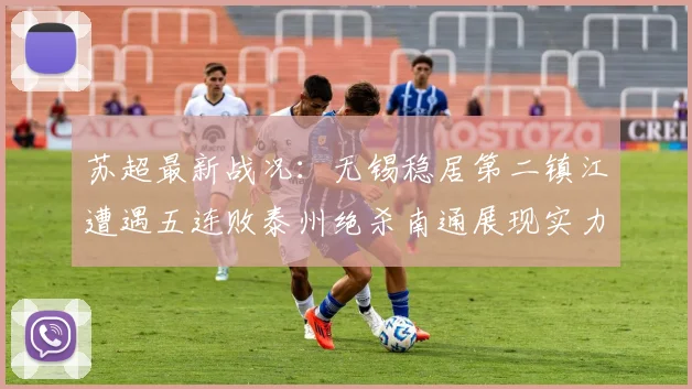 苏超最新战况：无锡稳居第二镇江遭遇五连败泰州绝杀南通展现实力