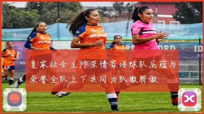 皇家社会主帅深情寄语球队底蕴与荣誉全队上下共同为队徽骄傲